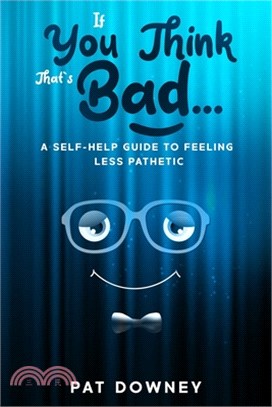 If You Think That's Bad: A Self-Help Guide to Feeling Less Pathetic