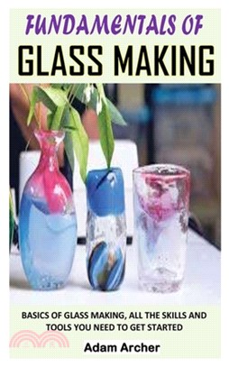 Fundamentals of Glass Making: Basics of Glass Making, All the Skills and Tools You Need to Get Started