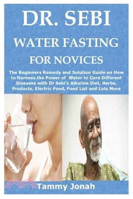 Dr. Sebi Water Fasting for Novices: The Beginners Remedy and Solution Guide on How to Harness the Power of Water to Cure Different Diseases with Dr Se