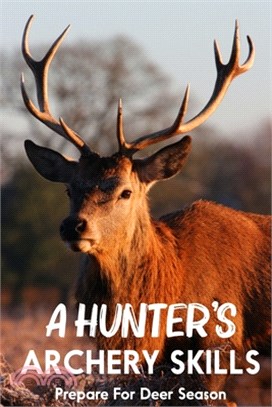 A Hunter's Archery Skills: Prepare For Deer Season: Hunting Game Animals By Archery