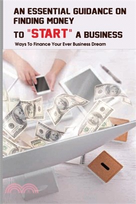 An Essential Guidance On Finding Money To Start A Business: Ways To Finance Your Ever Business Dream: Home Based Business