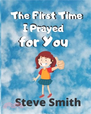 The First Time I Prayed for You: Teaching kids faith, compassion, love and praying through every situation in school, family and personal life