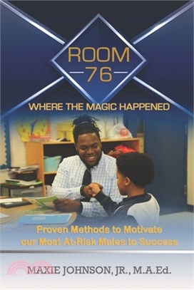 Room 76 Where The Magic Happened: Proven Methods to Motivate our Most At-Risk Males to Success