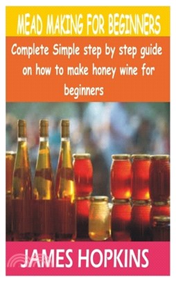 Mead Making for Beginners: Complete Simple step by step guide on how to make honey wine for beginners