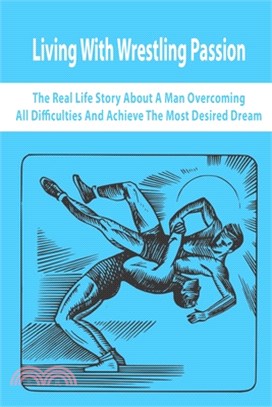 Living With Wrestling Passion: The Real-Life Story About A Man Overcoming All Difficulties And Achieve The Most Desired Dream: Wrestler Biographies