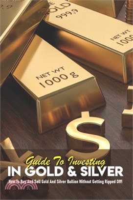 Guide To Investing In Gold & Silver: How To Buy And Sell Gold And Silver Bullion Without Getting Ripped Off!: Commodities Trading Book