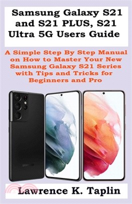 Samsung Galaxy S21 and S21 PLUS, S21 Ultra 5G Users Guide: A Simple Step By Step Manual on How to Master Your New Samsung Galaxy S21 Series with Tips