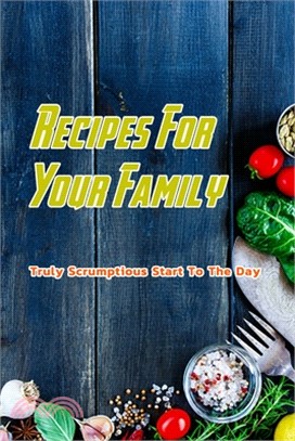 Recipes For Your Family: Truly Scrumptious Start To The Day: Recipes Book For Your Family
