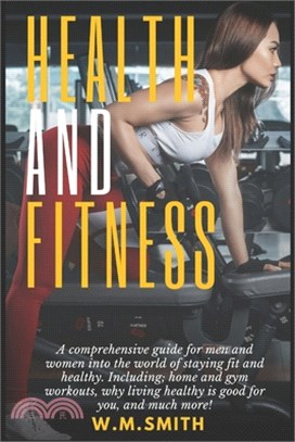 Health and Fitness: A comprehensive guide for men and women into the world of staying fit and healthy. Including; home and gym workouts, w