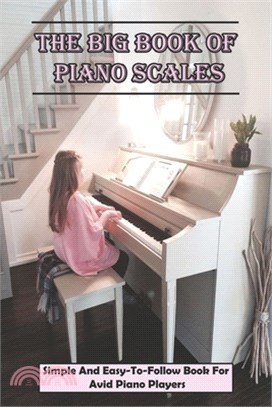 The Big Book Of Piano Scales: Simple And Easy-To-Follow Book For Avid Piano Players: Music Books For Piano