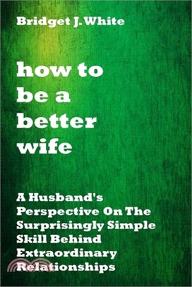 How to Be a Better Wife: A Husband's Perspective On The Surprisingly Simple Skill Behind Extraordinary Relationships. No more pain. No more arg