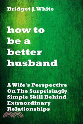How to Be a Better Husband: A Wife's Perspective On The Surprisingly Simple Skill Behind Extraordinary Relationships. No more tears.No more pain.