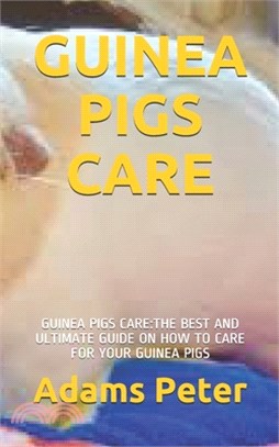 Guinea Pigs Care: Guinea Pigs Care: The Best and Ultimate Guide on How to Care for Your Guinea Pigs