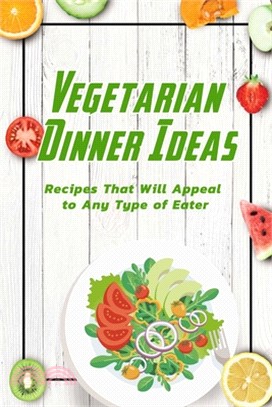 Vegetarian Dinner Ideas: Recipes That Will Appeal to Any Type of Eater: Vegetarian Recipes Book