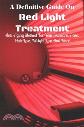 A Definitive Guide On Red Light Treatment: Anti-Aging Method For Your Skincare, Acne, Hair Loss, Weight Loss And More: Red Light Therapy At Home For F