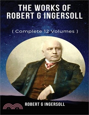 The Works of Robert G. Ingersoll (Annotated)