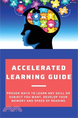 Accelerated Learning Guide: Proven Ways To Learn Any Skill Or Subject You Want, Develop Your Memory And Speed Of Reading: Accelerated Learning & M