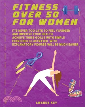 Fitness Over 50 For Women: It's Never Too Late To Feel Younger and Improve Your Health. Achieve These Goals With Simple Exercises Illustrated Wit