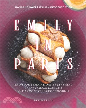 Ganache Sweet Italian Desserts with Emily In Paris: End Your Temptations by Learning Great Italian Desserts With the Best Sweet Cookbook