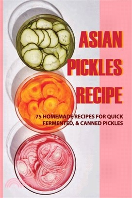 Asian Pickles Recipe: 75 Homemade Recipes For Quick, Fermented, & Canned Pickles: Asian Pickles At Home Book