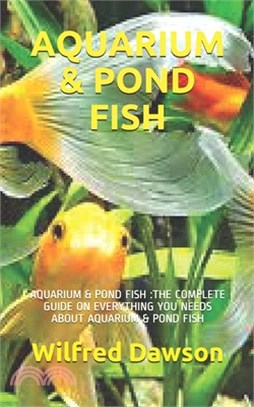 Aquarium & Pond Fish: Aquarium & Pond Fish: The Complete Guide on Everything You Needs about Aquarium & Pond Fish