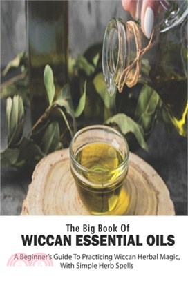 The Big Book Of Wiccan Essential Oils: A Beginner's Guide To Practicing Wiccan Herbal Magic, With Simple Herb Spells: Wicca For Beginners Book