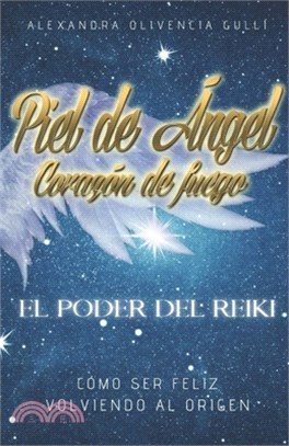 Piel de Ángel, corazón de fuego: El poder del Reiki. Como ser feliz, volviendo al origen.