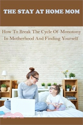 The Stay At Home Mom: How To Break The Cycle Of Monotony In Motherhood And Finding Yourself: Stories Of Motherhood