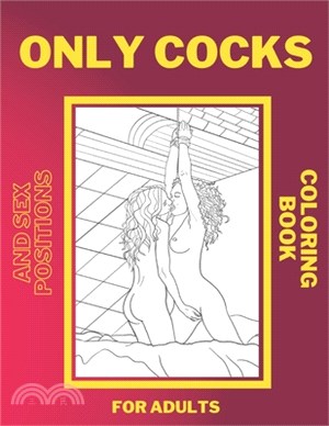 Only Cocks and Sex Positions Coloring Book For Adults: Hilarious Majestatic Penis and Dicks, Kama Sutra Sexual, Tantric Positions Drawings. Excellent