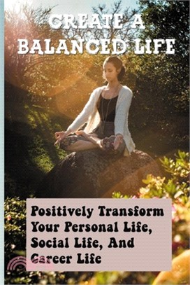 Create A Balanced Life: Positively Transform Your Personal Life, Social Life, And Career Life: Importance Of Balance In Life