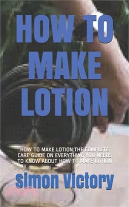 How to Make Lotion: How to Make Lotion: The Complete Care Guide on Everything You Needs to Know about How to Make Lotion