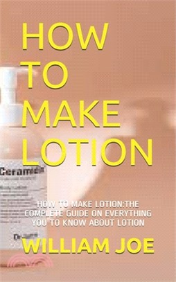 How to Make Lotion: How to Make Lotion: The Complete Guide on Everything You to Know about Lotion