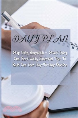 Daily Plan: Stop Doing Busywork - Start Doing Your Best Work, Essential Tips To Build Your Own Day-To-Day Routine: Plan My Day