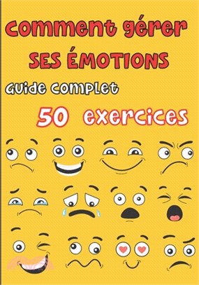 Comment gérer ses émotions - Guide complet 50 exercices: Pour les ados et les adultes - tout savoir sur nos différentes émotions, la colère, la peur,