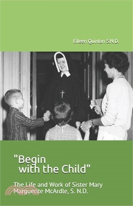 Begin with the Child: The Life and Work of Sister Mary Marguerite McArdle, S.N.D.