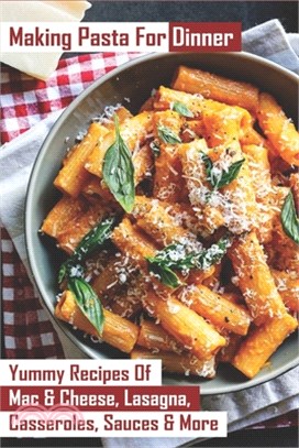 Making Pasta For Dinner: Yummy Recipes Of Mac & Cheese, Lasagna, Casseroles, Sauces & More: Pasta Dishes