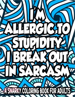 Allergic To Stupidity I Break Out In Sarcasm A Snarky Coloring Book For Adults: Anti-Stress Coloring Sheets With Sarcastic Quotes, Hilarious Coloring