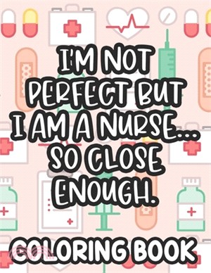 I'm Not Perfect But I Am A Nurse... So Close Enough. Nurse Coloring Book: Funny Nurse-Themed Coloring Pages For Stress-Relief, Humorous Quotes And Rel