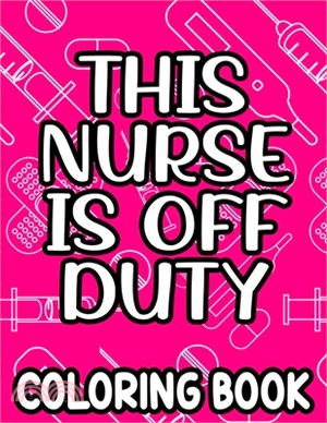 This Nurse Is Off Duty Coloring Book: Funny Nurse Quotes, Designs, And Patterns To Color For Relaxation, Anti-Stress Coloring Pages