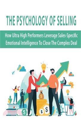 The Psychology Of Selling: How Ultra High Performers Leverage Sales-Specific Emotional Intelligence To Close The Complex Deal: Sales And Marketin