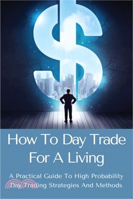 How To Day Trade For A Living: A Practical Guide To High Probability Day Trading Strategies And Methods: Day Trading For Dummies 2020 Book