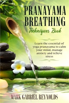 Pranayama breathing techniques book: Learn the essential of Yoga Pranayama to calm your mind, manage anxiety and relieve stress