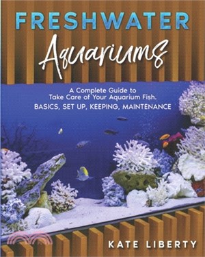 Freshwater Aquariums: A Complete Guide to Take Care of Your Aquarium Fish. Basics, Set Up, Keeping, Maintenance