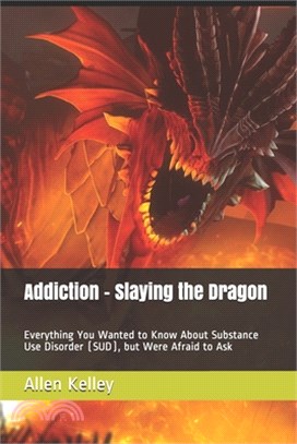 Addiction - Slaying the Dragon: Everything You Wanted to Know About Substance Use Disorder (SUD), but Were Afraid to Ask