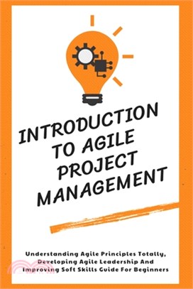 Introduction To Agile Project Management: Understanding Agile Principles Totally, Developing Agile Leadership And Improving Soft Skills Guide For Begi