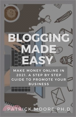 Blogging Made Easy: Make Money Online in 2021. A Step by Step Guide to Promote Your Business