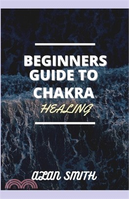 Beginners Guide to Chakra Healing: A Detailed Explanation on How to Control Spiritual, Physical and Psychological from a Physical Aspects