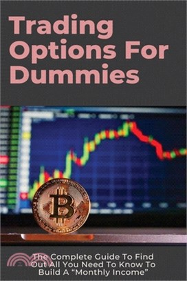 Trading Options For Dummies: The Complete Guide To Find Out All You Need To Know To Build A "Monthly Income" Options Handbook