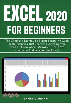 Excel 2020 for Beginners: The Complete Dummy to Expert Illustrative Guide with Examples That Teaches Everything You Need to Know about Microsoft
