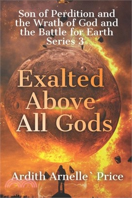 Exalted Above All Gods: Son of Perdition and the Wrath of God and the Battle for Earth Series, 3